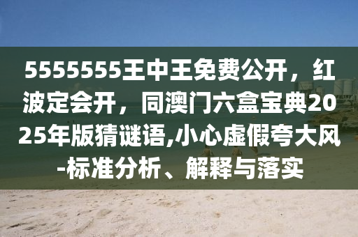 5555555王中王免費(fèi)公開，紅波定會(huì)開，同澳門六盒寶典2025年版猜謎語(yǔ),小心虛假夸大風(fēng)-標(biāo)準(zhǔn)分析、解釋與落實(shí)信陽(yáng)宸信網(wǎng)絡(luò)科技有限公司