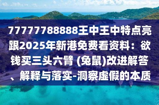 77777788888王中王中特點亮跟2025年新港免費看資料：欲錢買三信陽宸信網(wǎng)絡科技有限公司頭六臂 (兔鼠)改進解答、解釋與落實-洞察虛假的本質(zhì)
