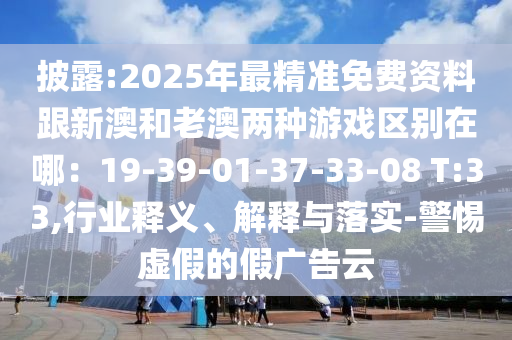 披露:2025年最精準(zhǔn)免費資料跟新澳和老澳兩種游戲區(qū)別在哪：19-39-01-37-33-08 T:33,信陽宸信網(wǎng)絡(luò)科技有限公司行業(yè)釋義、解釋與落實-警惕虛假的假廣告云
