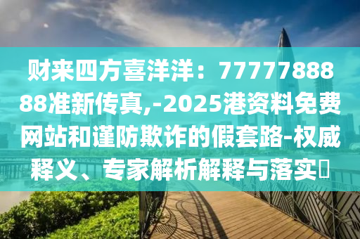 財(cái)來(lái)四方喜洋洋：7777788888準(zhǔn)新傳真,-2025港資料免費(fèi)網(wǎng)站和謹(jǐn)防欺詐的假套路-權(quán)威釋義、專家解析解釋與落實(shí)?信陽(yáng)宸信網(wǎng)絡(luò)科技有限公司