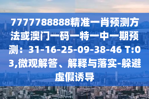 7777788888精準(zhǔn)一肖預(yù)測方法或澳門一碼一特一中一期預(yù)測：31-16-25-09-38-46 T:03,微觀解答、解釋與落實-躲避虛假誘導(dǎo)信陽宸信網(wǎng)絡(luò)科技有限公司