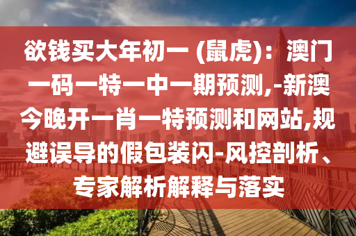 欲錢買信陽宸信網(wǎng)絡(luò)科技有限公司大年初一 (鼠虎)：澳門一碼一特一中一期預(yù)測(cè),-新澳今晚開一肖一特預(yù)測(cè)和網(wǎng)站,規(guī)避誤導(dǎo)的假包裝閃-風(fēng)控剖析、專家解析解釋與落實(shí)