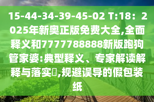 15-44-34-39-45-02 T:18：2025年新奧正版免費(fèi)大全,全面釋義和7777788888新版跑狗管家婆:典型釋義、專家解讀解釋與落實(shí)信陽(yáng)宸信網(wǎng)絡(luò)科技有限公司?,規(guī)避誤導(dǎo)的假包裝紙