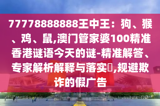 77778888888王中王：狗、猴、雞、鼠,澳門管家婆100精準香港謎語今天的謎-精準解答、專家解析解釋與落實?,規(guī)避欺詐的假廣告信陽宸信網絡科技有限公司