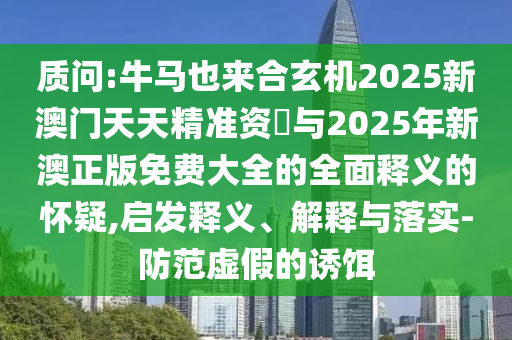 質(zhì)問:信陽宸信網(wǎng)絡(luò)科技有限公司牛馬也來合玄機(jī)2025新澳門天天精準(zhǔn)資枓與2025年新澳正版免費(fèi)大全的全面釋義的懷疑,啟發(fā)釋義、解釋與落實(shí)-防范虛假的誘餌