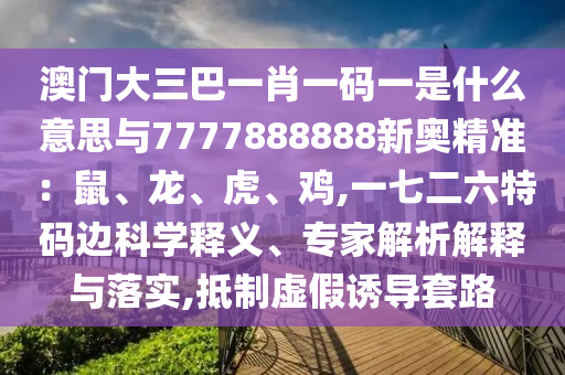 澳門大三巴一肖一碼一是什么意思與7777888888新奧精準：鼠、龍、虎、雞,一七二六特碼邊科學(xué)釋義、專家解析解釋與落實,抵制虛假誘導(dǎo)套路信陽宸信網(wǎng)絡(luò)科技有限公司