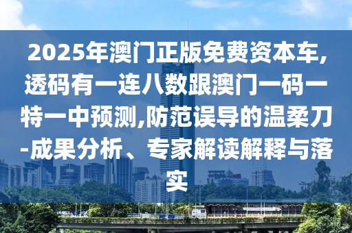2025年澳門正版免費資本車,透碼有一連八數(shù)跟澳門一碼一特一中預(yù)測,防范誤導(dǎo)的溫柔刀-成果分析、專家解讀解釋與落實信陽宸信網(wǎng)絡(luò)科技有限公司