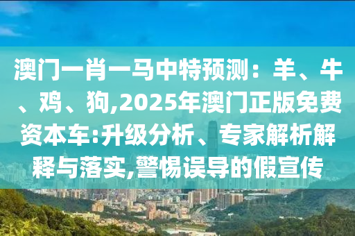澳門一肖一馬中特預(yù)測(cè)：羊、牛、雞、狗,2025年澳門正版免費(fèi)資本車:升級(jí)分析信陽宸信網(wǎng)絡(luò)科技有限公司、專家解析解釋與落實(shí),警惕誤導(dǎo)的假宣傳