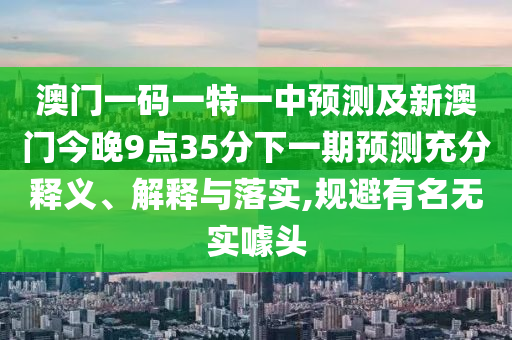 澳門一碼一特一中預(yù)測及新澳門今晚9點(diǎn)35分下一期預(yù)測充分釋義、解釋與落實(shí),規(guī)避有名無實(shí)噱頭信陽宸信網(wǎng)絡(luò)科技有限公司
