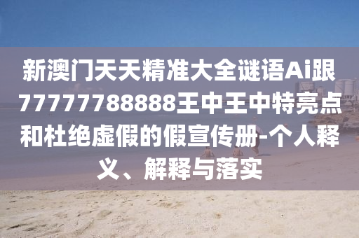 新澳門天天精準(zhǔn)大全謎語Ai跟77777788888王中王中特亮點(diǎn)和杜絕虛假的假宣傳冊(cè)-個(gè)人釋義、解釋與落實(shí)信陽宸信網(wǎng)絡(luò)科技有限公司
