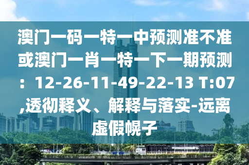 澳門一碼一特一中預(yù)測準(zhǔn)不準(zhǔn)或澳門一肖一特一下一期預(yù)測：12-26-11-49-22-13 T:07,透徹釋義、信陽宸信網(wǎng)絡(luò)科技有限公司解釋與落實-遠離虛假幌子