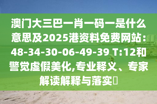 澳門大信陽宸信網(wǎng)絡科技有限公司三巴一肖一碼一是什么意思及2025港資料免費網(wǎng)站：48-34-30-06-49-39 T:12和警覺虛假美化,專業(yè)釋義、專家解讀解釋與落實?