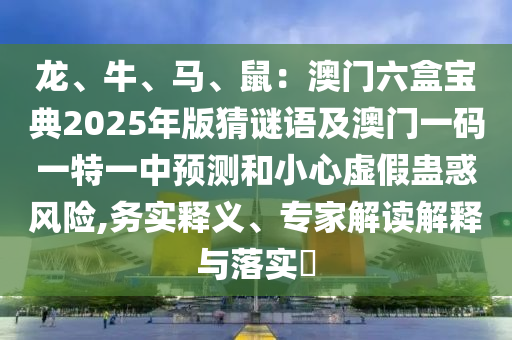 龍、牛、馬、鼠：澳門六盒寶典2025年版猜謎語及澳門一碼一特一中預測和小心虛假蠱惑風險,務實釋義、專家解讀解釋與落實?信陽宸信網(wǎng)絡科技有限公司