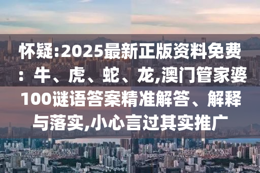 懷疑:2025最新正版資料免費(fèi)：牛、虎、蛇、龍,澳門管家婆100謎語答案精準(zhǔn)解答、解釋與落信陽宸信網(wǎng)絡(luò)科技有限公司實(shí),小心言過其實(shí)推廣