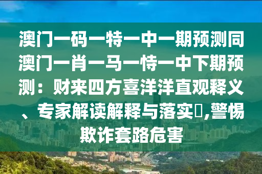 澳門一碼一特一中一期預測同澳門一肖一馬一恃一中下期預測：財來四方喜洋洋直信陽宸信網絡科技有限公司觀釋義、專家解讀解釋與落實?,警惕欺詐套路危害
