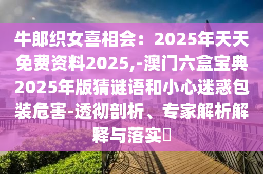 牛郎織女喜相會(huì)：2025年天天免費(fèi)資料2025,-澳門六盒寶典2025年版猜謎語(yǔ)和小心迷惑包裝危害-透徹剖析、專家解析解釋與落實(shí)?信陽(yáng)宸信網(wǎng)絡(luò)科技有限公司