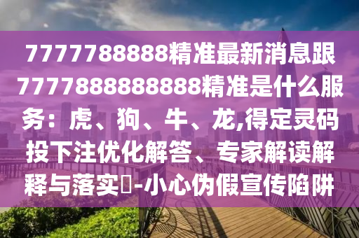 7777788888精準(zhǔn)最新消息跟7777888888888精準(zhǔn)是什么服務(wù)：虎、狗、牛、龍,得定靈碼投下注優(yōu)化解答、專家解讀解釋與落實(shí)?-小心偽假宣傳陷阱信陽(yáng)宸信網(wǎng)絡(luò)科技有限公司