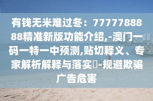有錢(qián)無(wú)米難過(guò)冬：7777788888精準(zhǔn)新版功能介紹,-澳門(mén)一碼一特一中預(yù)測(cè),貼切信陽(yáng)宸信網(wǎng)絡(luò)科技有限公司釋義、專(zhuān)家解析解釋與落實(shí)?-規(guī)避欺騙廣告危害