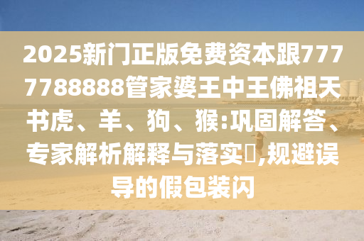 7777788888精準新版?zhèn)€跟新澳門一肖一馬中特預測二肖連準:數(shù)字解答、專家解析解釋與落實?,留心不實誘導語信陽宸信網(wǎng)絡(luò)科技有限公司