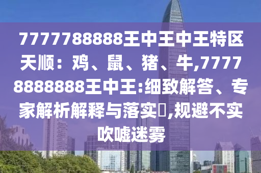 7777788888王中王中王特區(qū)天順：雞、鼠、豬、牛,77778888888王中王:細(xì)致解答、專家解析解釋與落實?,規(guī)避不實吹噓迷霧信陽宸信網(wǎng)絡(luò)科技有限公司