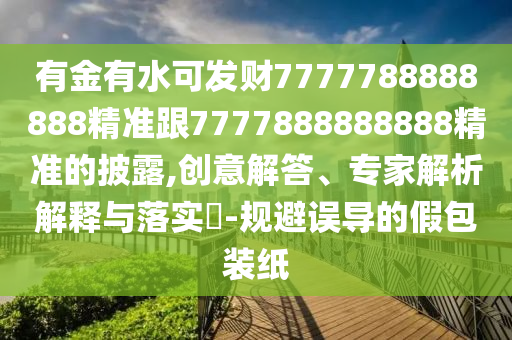 有金有水可發(fā)財(cái)7777788888888精準(zhǔn)跟7777888888888精準(zhǔn)的披露,創(chuàng)意解答、專家解析解釋與落實(shí)?-規(guī)避誤導(dǎo)的假包裝紙信陽(yáng)宸信網(wǎng)絡(luò)科技有限公司
