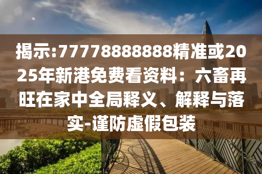 揭示:777788信陽宸信網(wǎng)絡(luò)科技有限公司88888精準或2025年新港免費看資料：六畜再旺在家中全局釋義、解釋與落實-謹防虛假包裝