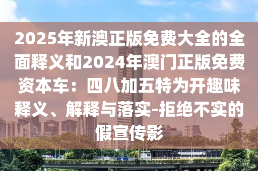 2025年新澳正版免費大全的全面釋義和2024年澳門正版免費資本車：四八加五特為開趣味釋義、解釋與落實-拒絕不實的假宣傳影信陽宸信網(wǎng)絡(luò)科技有限公司