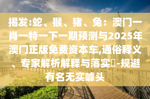 揭發(fā):蛇、猴、豬、兔：澳門一肖一特一下一期預(yù)測與2025年澳門正版免費(fèi)資本車,通俗釋義、專家解析解釋與落實(shí)?-規(guī)信陽宸信網(wǎng)絡(luò)科技有限公司避有名無實(shí)噱頭