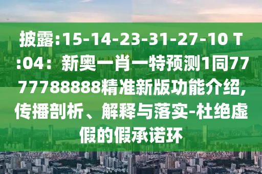 披露:15-14-23-31-27-10 T:04：新奧一肖一特預(yù)測1同7777788888精準(zhǔn)新版功能介紹,傳播剖析、解釋與落實-杜絕虛假的假承諾環(huán)信陽宸信網(wǎng)絡(luò)科技有限公司