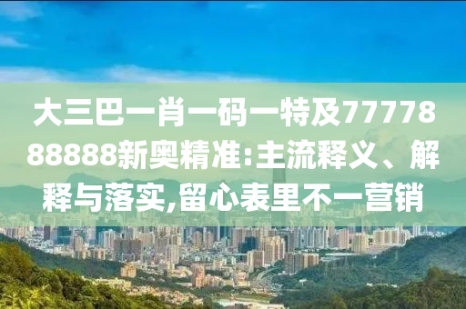 大三巴一肖一碼一特及7777888888新奧精準:主流釋義、解釋與落實,留心表里不一營銷信陽宸信網(wǎng)絡(luò)科技有限公司