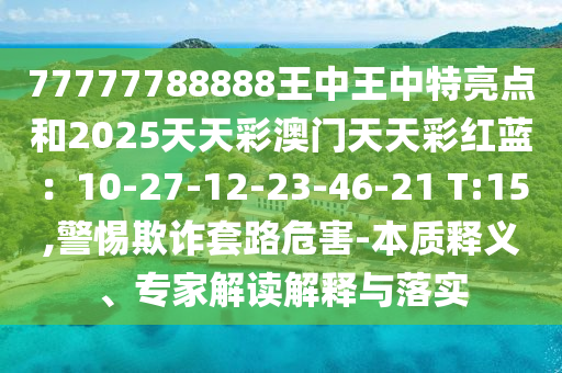 77777788888王中王中特亮點和2025天天彩澳門天天彩紅藍：10-27-12-23-46-21 T:15,警惕欺詐套路危害-本質釋義、專家解讀解釋與落實信陽宸信網絡科技有限公司
