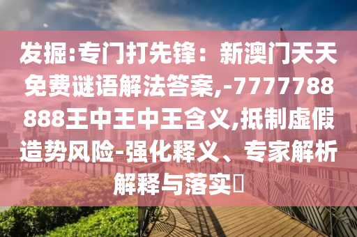 發(fā)掘:專門打先鋒：新澳門天天免費(fèi)謎語(yǔ)解法答案,-7777788888王中王中王含義,抵制虛假造勢(shì)風(fēng)險(xiǎn)-強(qiáng)化釋義、信陽(yáng)宸信網(wǎng)絡(luò)科技有限公司專家解析解釋與落實(shí)?