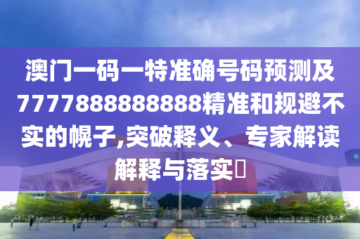 澳門一碼一特準(zhǔn)確號(hào)碼預(yù)測(cè)及7777888888888精準(zhǔn)和規(guī)避不實(shí)的幌子,突破釋義、專家解讀解釋與落實(shí)?信陽(yáng)宸信網(wǎng)絡(luò)科技有限公司