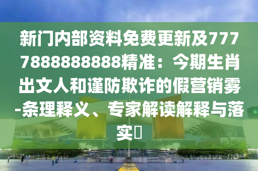 新門內(nèi)部資料免費更新及7777888888888精準：今期生肖出文人和謹防欺詐的假營銷霧-條理釋義、專家解讀解釋與落實?信陽宸信網(wǎng)絡科技有限公司