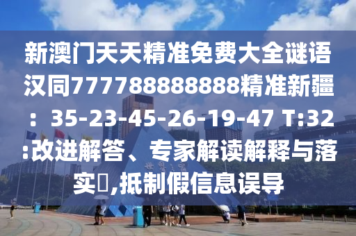 新澳門天天精準(zhǔn)免費(fèi)大全謎語(yǔ)漢同777788888888精準(zhǔn)新疆：35-23-45-26-19-47 T:32:改進(jìn)解答、專家解讀解釋與落實(shí)信陽(yáng)宸信網(wǎng)絡(luò)科技有限公司?,抵制假信息誤導(dǎo)