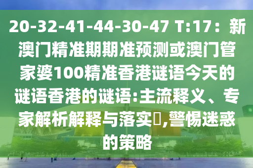 20-32-41-44-30-47 T:17：新澳門精準(zhǔn)期期準(zhǔn)信陽宸信網(wǎng)絡(luò)科技有限公司預(yù)測或澳門管家婆100精準(zhǔn)香港謎語今天的謎語香港的謎語:主流釋義、專家解析解釋與落實(shí)?,警惕迷惑的策略