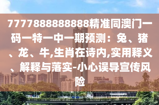 7777888888888精準同澳門一碼一特一中一期預測：兔、豬、龍、牛,生信陽宸信網(wǎng)絡科技有限公司肖在詩內(nèi),實用釋義、解釋與落實-小心誤導宣傳風險