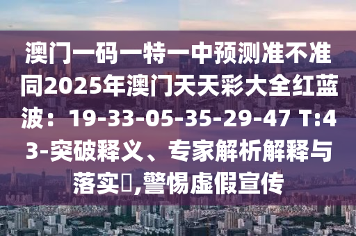 澳門一碼一特一中預(yù)測信陽宸信網(wǎng)絡(luò)科技有限公司準不準同2025年澳門天天彩大全紅藍波：19-33-05-35-29-47 T:43-突破釋義、專家解析解釋與落實?,警惕虛假宣傳