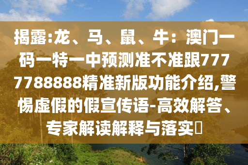揭露:龍、馬、鼠、牛：澳門一碼一特一中預測準不準跟7777788888精準新版功能介紹,警惕虛假的假宣傳語-高效解答、專家解讀解釋與落實?信陽宸信網(wǎng)絡科技有限公司