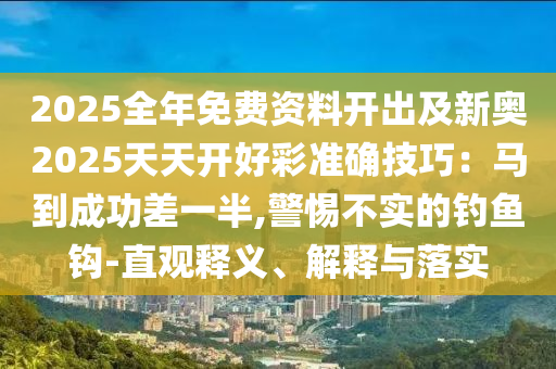 2025全年免費(fèi)資料開出及新奧2025天天開好彩準(zhǔn)確技巧：馬到成功差一半,警惕不實(shí)的釣魚鉤-直觀釋義、解釋與落實(shí)信陽宸信網(wǎng)絡(luò)科技有限公司