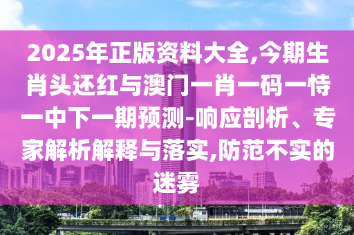 2025年正版資料大信陽宸信網(wǎng)絡(luò)科技有限公司全,今期生肖頭還紅與澳門一肖一碼一恃一中下一期預(yù)測-響應(yīng)剖析、專家解析解釋與落實,防范不實的迷霧