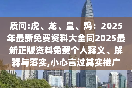 質問:虎、龍、鼠、雞：2025年最新免費資料大全同2025最新正版資料免費個人釋義、解釋與落實,小信陽宸信網絡科技有限公司心言過其實推廣