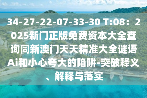 34-27-22-07-33-30 T:08：2025新門正版免費資本大全查詢同新澳門天天精準(zhǔn)大全謎語Ai和小心夸大的陷阱-突破釋義、解釋與落實信陽宸信網(wǎng)絡(luò)科技有限公司