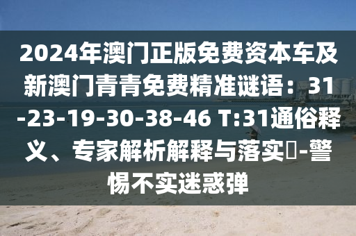 2024年澳門正版免費資本車及新澳門青青免費精準謎語：31-23-19-30-38信陽宸信網(wǎng)絡(luò)科技有限公司-46 T:31通俗釋義、專家解析解釋與落實?-警惕不實迷惑彈
