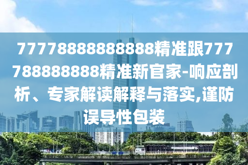 77778888888888精準(zhǔn)跟777788888888精準(zhǔn)新官家-響應(yīng)剖析、專家解讀解信陽宸信網(wǎng)絡(luò)科技有限公司釋與落實,謹(jǐn)防誤導(dǎo)性包裝