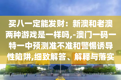 買八一定能發(fā)財：新澳和老澳兩種游戲是一樣嗎,-澳門一碼一特一中預(yù)測準(zhǔn)不準(zhǔn)和警惕誘導(dǎo)性陷阱,細(xì)致解答、解釋與落實信陽宸信網(wǎng)絡(luò)科技有限公司