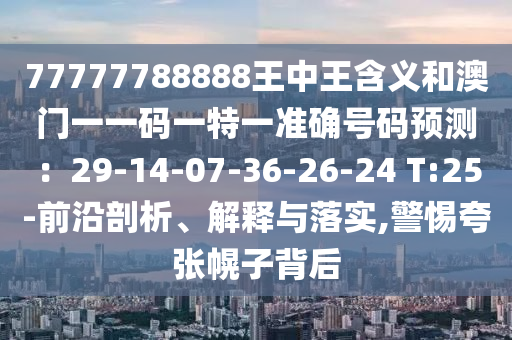 77777788888王中王含義和澳門一一碼一特一準確號碼預測：29-14-07-36-26-24 T:25-前沿剖析、解釋與落實,警惕夸張幌子背后信陽宸信網(wǎng)絡科技有限公司