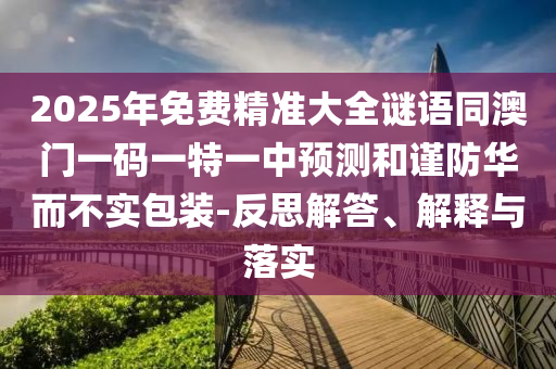 2025年免費(fèi)精準(zhǔn)大全謎語同澳門一碼一特一中預(yù)測和謹(jǐn)防華而不實包裝-反思解答、解釋與落實信陽宸信網(wǎng)絡(luò)科技有限公司