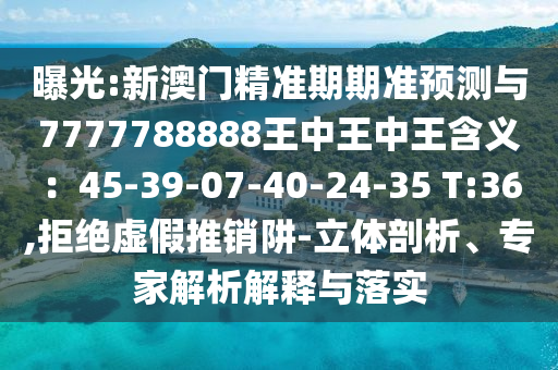 曝光:新澳門精準期期準預測與7777788888王中王中王含義：45-39-07-40-24-35 T:36,拒絕虛假推銷阱-立體剖析、專家解析解釋與落實信陽宸信網(wǎng)絡科技有限公司