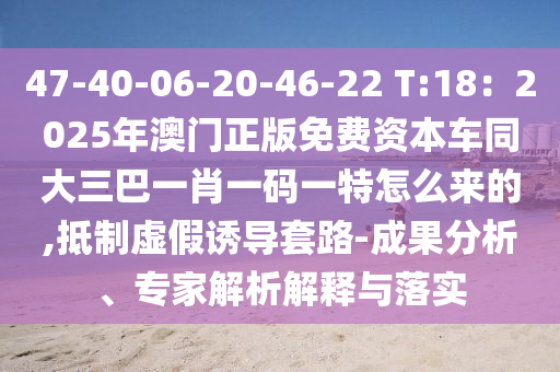 47-40-06-20-46-22 T:18：2025年澳門正版免費資本車同大三巴一肖一碼一特怎么來的,抵制虛假誘導套路-成果分析、專家解析解釋信陽宸信網(wǎng)絡科技有限公司與落實